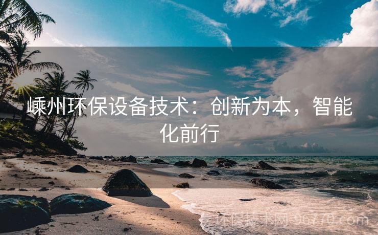 嵊州環(huán)保設(shè)備技術(shù)：創(chuàng)新為本，智能化前行