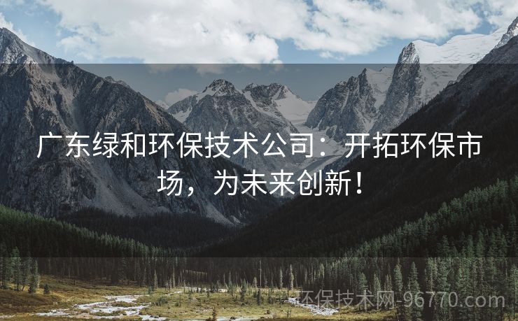 廣東綠和環(huán)保技術(shù)公司：開(kāi)拓環(huán)保市場(chǎng)，為未來(lái)創(chuàng)新！