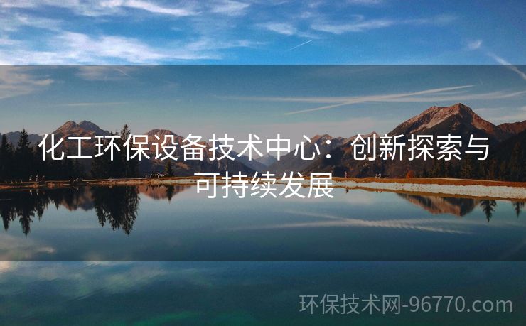 化工環(huán)保設備技術(shù)中心：創(chuàng)新探索與可持續(xù)發(fā)展
