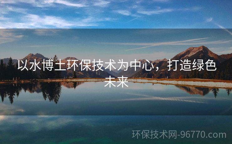 以水博土環(huán)保技術(shù)為中心，打造綠色未來(lái)