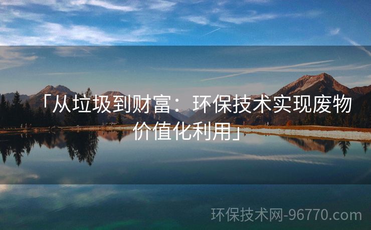「從垃圾到財(cái)富：環(huán)保技術(shù)實(shí)現(xiàn)廢物價(jià)值化利用」