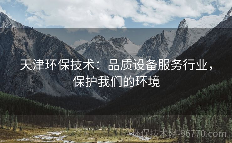 天津環(huán)保技術(shù)：品質(zhì)設(shè)備服務(wù)行業(yè)，保護(hù)我們的環(huán)境