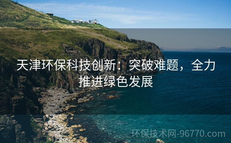 天津環(huán)?？萍紕?chuàng)新：突破難題，全力推進綠色發(fā)展