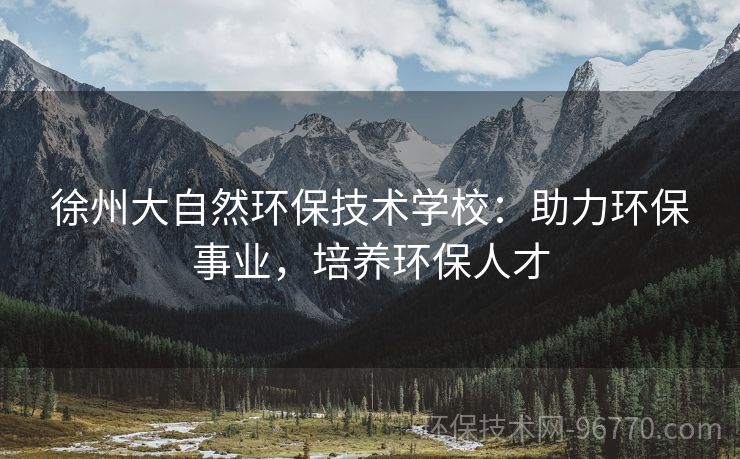 徐州大自然環(huán)保技術(shù)學(xué)校：助力環(huán)保事業(yè)，培養(yǎng)環(huán)保人才