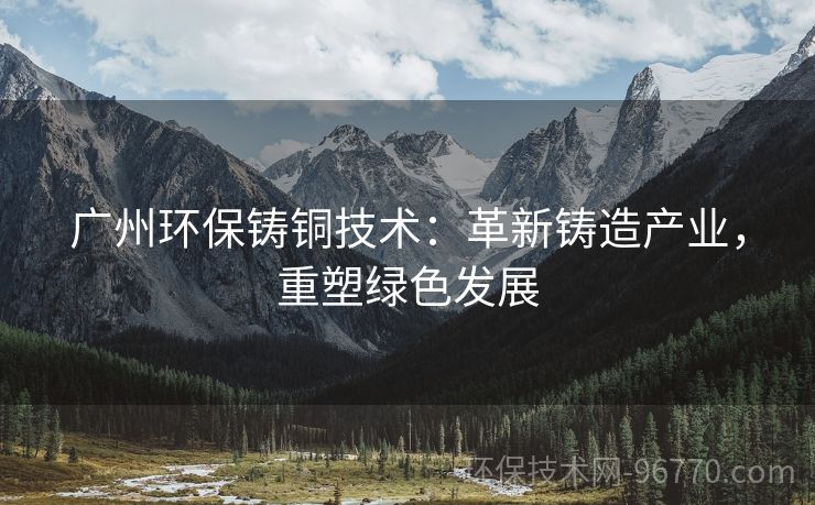 廣州環(huán)保鑄銅技術：革新鑄造產業(yè)，重塑綠色發(fā)展