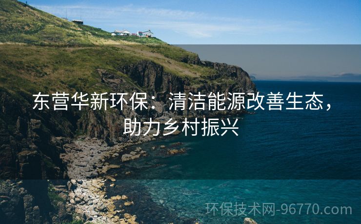 東營華新環(huán)保：清潔能源改善生態(tài)，助力鄉(xiāng)村振興