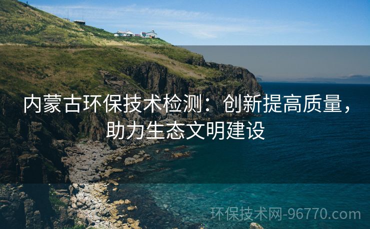 內(nèi)蒙古環(huán)保技術檢測：創(chuàng)新提高質(zhì)量，助力生態(tài)文明建設