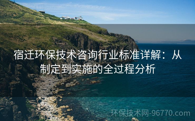 宿遷環(huán)保技術咨詢行業(yè)標準詳解：從制定到實施的全過程分析