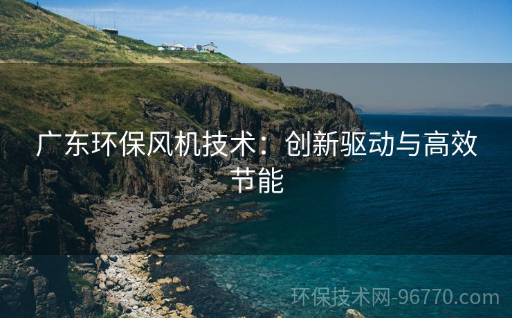 廣東環(huán)保風機技術(shù)：創(chuàng)新驅(qū)動與高效節(jié)能