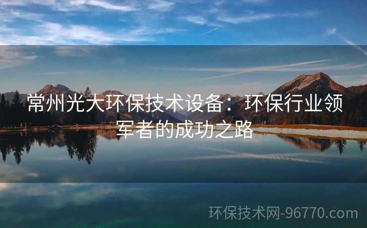 常州光大環(huán)保技術(shù)設(shè)備：環(huán)保行業(yè)領(lǐng)軍者的成功之路