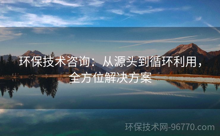 環(huán)保技術(shù)咨詢：從源頭到循環(huán)利用，全方位解決方案