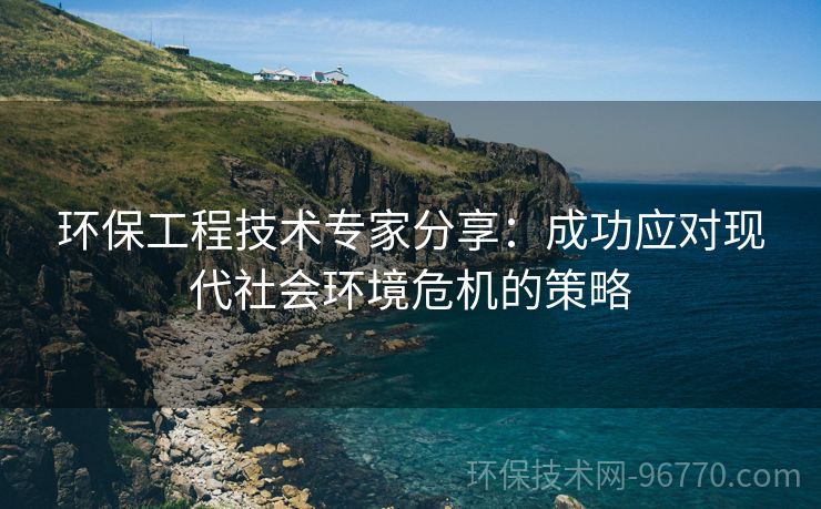 環(huán)保工程技術(shù)專家分享：成功應(yīng)對現(xiàn)代社會環(huán)境危機(jī)的策略