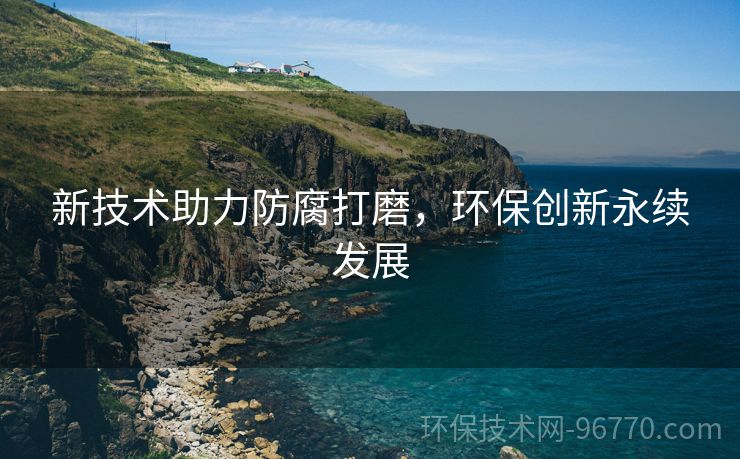 新技術(shù)助力防腐打磨，環(huán)保創(chuàng)新永續(xù)發(fā)展