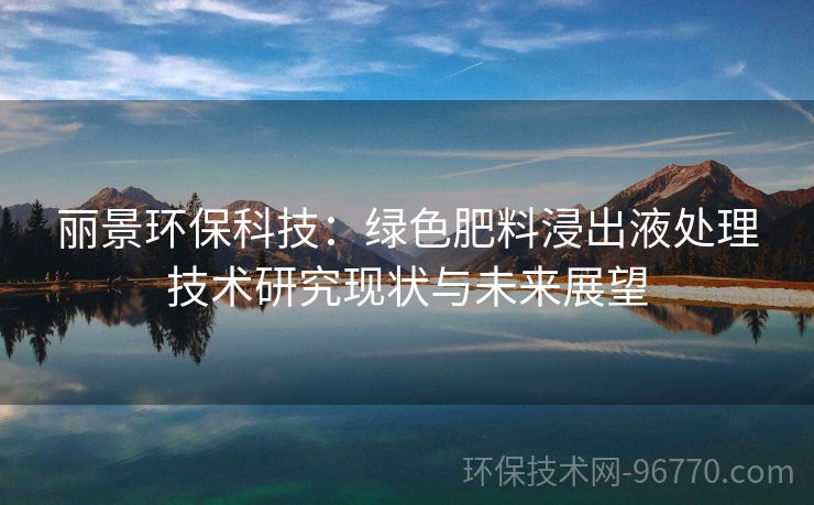 麗景環(huán)?？萍迹壕G色肥料浸出液處理技術(shù)研究現(xiàn)狀與未來展望