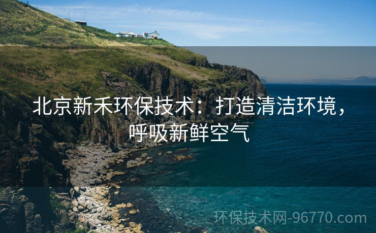 北京新禾環(huán)保技術(shù)：打造清潔環(huán)境，呼吸新鮮空氣