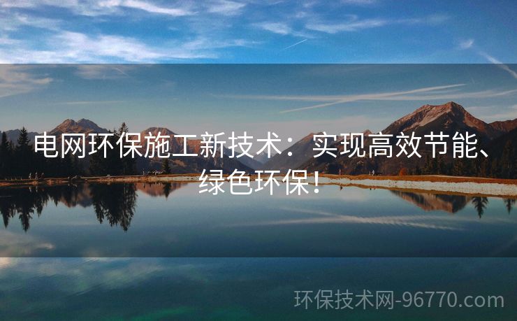 電網(wǎng)環(huán)保施工新技術(shù)：實現(xiàn)高效節(jié)能、綠色環(huán)保！