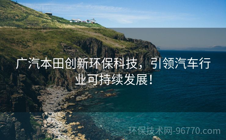 廣汽本田創(chuàng)新環(huán)?？萍?，引領(lǐng)汽車行業(yè)可持續(xù)發(fā)展！