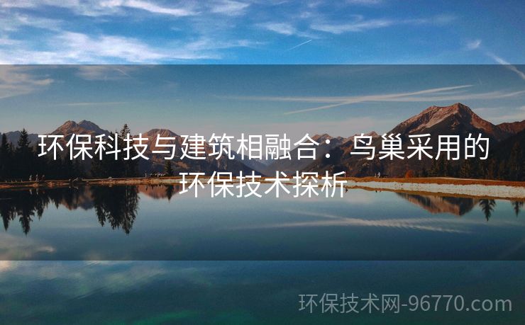 環(huán)?？萍寂c建筑相融合：鳥巢采用的環(huán)保技術(shù)探析