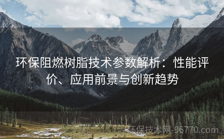 環(huán)保阻燃樹脂技術(shù)參數(shù)解析：性能評價、應(yīng)用前景與創(chuàng)新趨勢