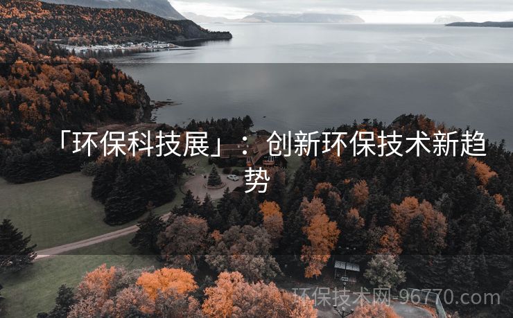 「環(huán)?？萍颊埂梗簞?chuàng)新環(huán)保技術(shù)新趨勢