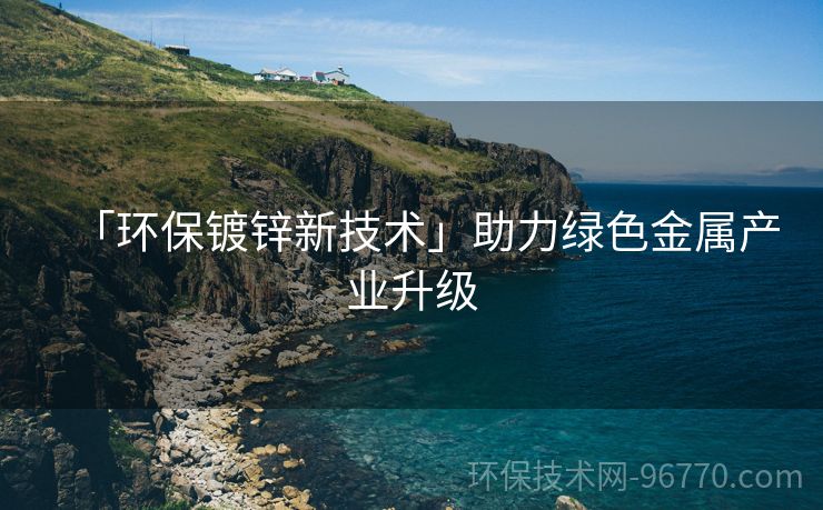 「環(huán)保鍍鋅新技術(shù)」助力綠色金屬產(chǎn)業(yè)升級
