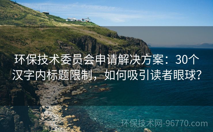 環(huán)保技術(shù)委員會(huì)申請(qǐng)解決方案：30個(gè)漢字內(nèi)標(biāo)題限制，如何吸引讀者眼球？