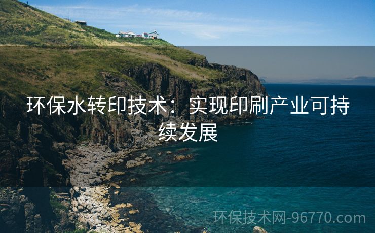 環(huán)保水轉印技術：實現(xiàn)印刷產(chǎn)業(yè)可持續(xù)發(fā)展