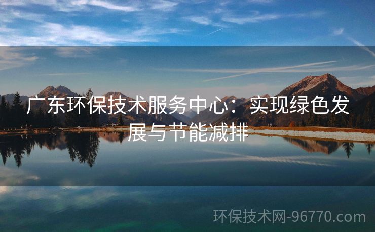 廣東環(huán)保技術(shù)服務(wù)中心：實(shí)現(xiàn)綠色發(fā)展與節(jié)能減排