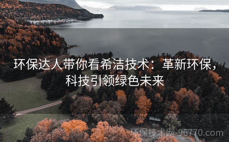 環(huán)保達(dá)人帶你看希潔技術(shù)：革新環(huán)保，科技引領(lǐng)綠色未來(lái)