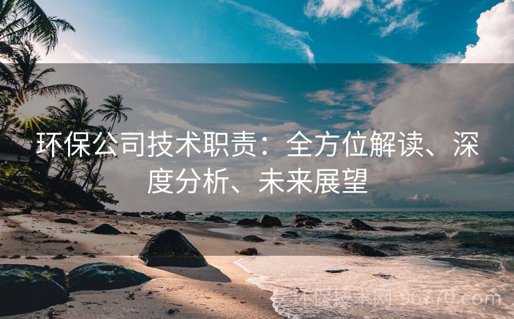 環(huán)保公司技術(shù)職責(zé)：全方位解讀、深度分析、未來展望