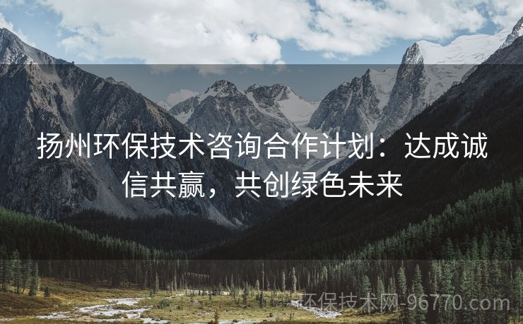 揚州環(huán)保技術(shù)咨詢合作計劃：達成誠信共贏，共創(chuàng)綠色未來