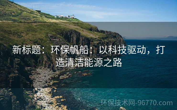 新標題：環(huán)保帆船：以科技驅(qū)動，打造清潔能源之路