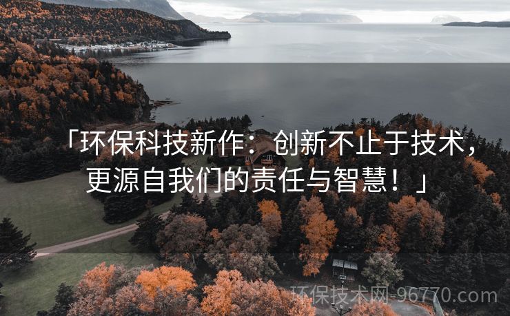 「環(huán)?？萍夹伦鳎簞?chuàng)新不止于技術(shù)，更源自我們的責(zé)任與智慧！」