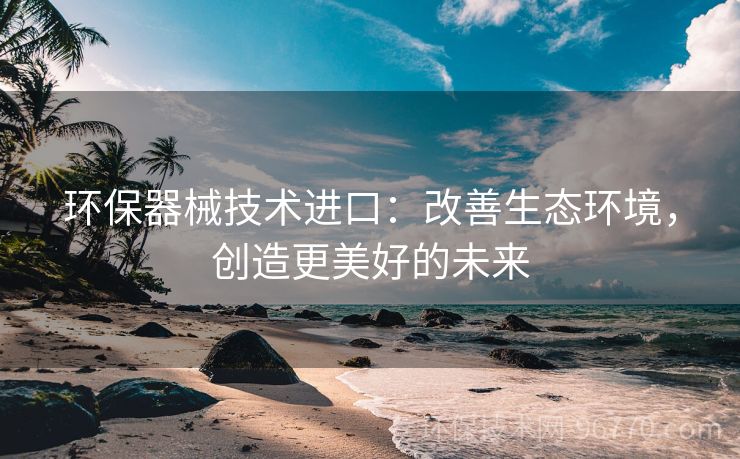 環(huán)保器械技術(shù)進(jìn)口：改善生態(tài)環(huán)境，創(chuàng)造更美好的未來(lái)