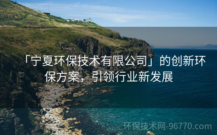 「寧夏環(huán)保技術(shù)有限公司」的創(chuàng)新環(huán)保方案，引領(lǐng)行業(yè)新發(fā)展