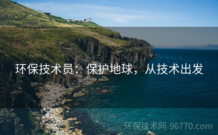 環(huán)保技術員：保護地球，從技術出發(fā)