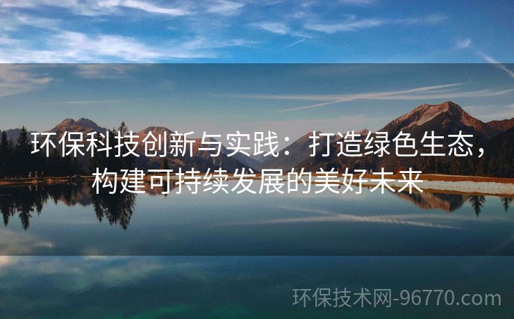 環(huán)?？萍紕?chuàng)新與實踐：打造綠色生態(tài)，構(gòu)建可持續(xù)發(fā)展的美好未來