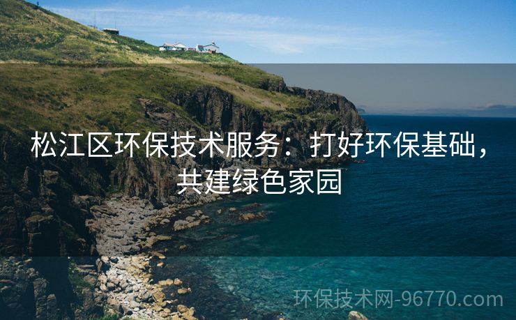 松江區(qū)環(huán)保技術(shù)服務(wù)：打好環(huán)?；A(chǔ)，共建綠色家園