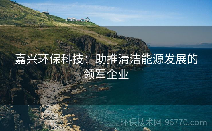 嘉興環(huán)?？萍迹褐魄鍧嵞茉窗l(fā)展的領(lǐng)軍企業(yè)