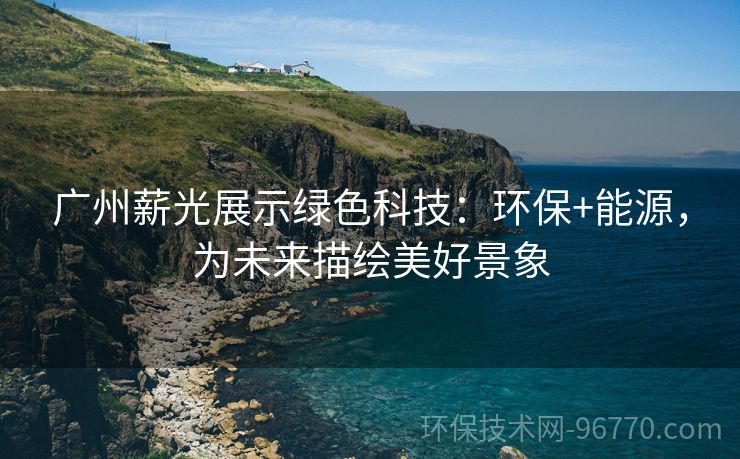 廣州薪光展示綠色科技：環(huán)保+能源，為未來(lái)描繪美好景象