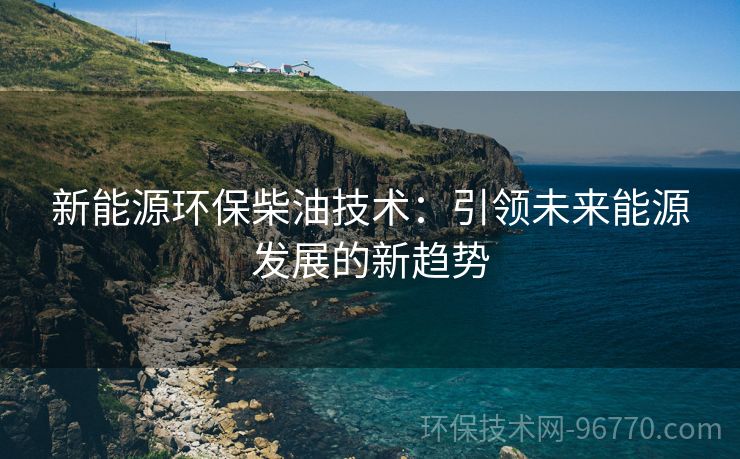 新能源環(huán)保柴油技術(shù)：引領(lǐng)未來(lái)能源發(fā)展的新趨勢(shì)