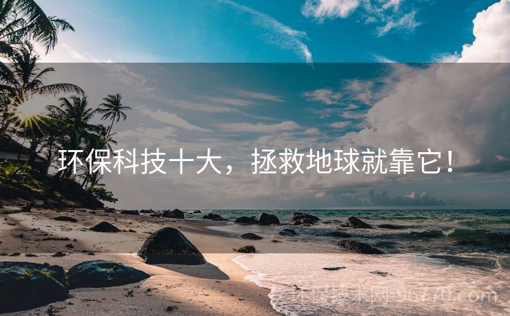 環(huán)保科技十大，拯救地球就靠它！