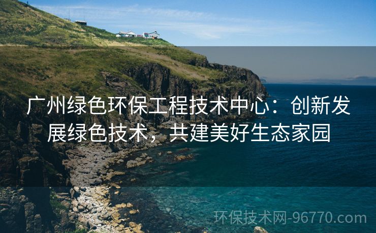 廣州綠色環(huán)保工程技術(shù)中心：創(chuàng)新發(fā)展綠色技術(shù)，共建美好生態(tài)家園