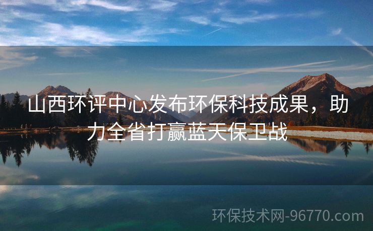 山西環(huán)評中心發(fā)布環(huán)?？萍汲晒θ〈蜈A藍(lán)天保衛(wèi)戰(zhàn)