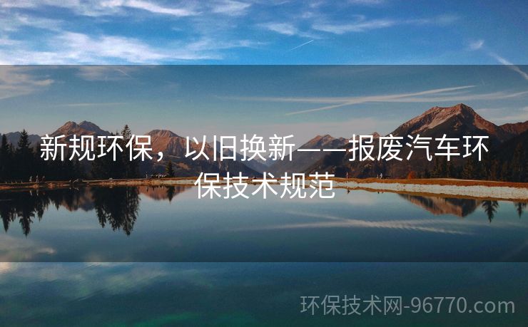 新規(guī)環(huán)保，以舊換新——報(bào)廢汽車環(huán)保技術(shù)規(guī)范