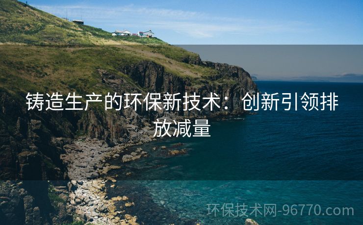 鑄造生產(chǎn)的環(huán)保新技術(shù)：創(chuàng)新引領(lǐng)排放減量