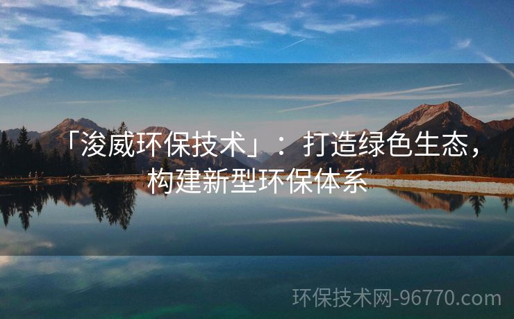 「浚威環(huán)保技術(shù)」：打造綠色生態(tài)，構(gòu)建新型環(huán)保體系