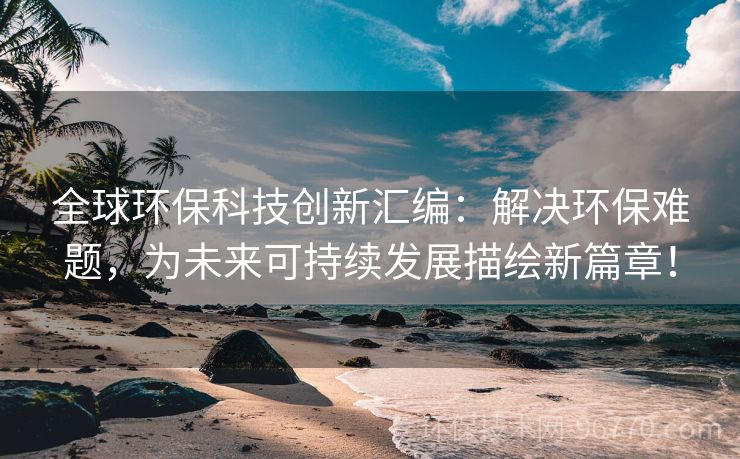 全球環(huán)?？萍紕?chuàng)新匯編：解決環(huán)保難題，為未來可持續(xù)發(fā)展描繪新篇章！