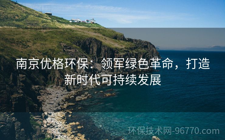 南京優(yōu)格環(huán)保：領(lǐng)軍綠色革命，打造新時代可持續(xù)發(fā)展