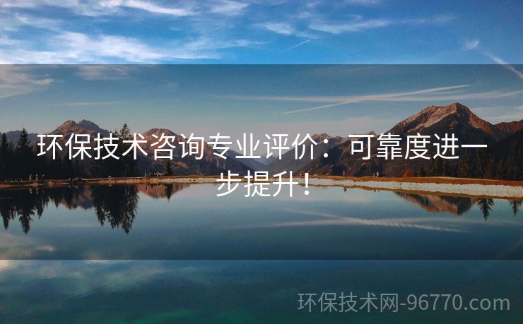 環(huán)保技術(shù)咨詢(xún)專(zhuān)業(yè)評(píng)價(jià)：可靠度進(jìn)一步提升！